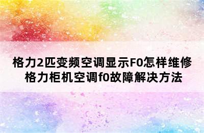 格力2匹变频空调显示F0怎样维修 格力柜机空调f0故障解决方法